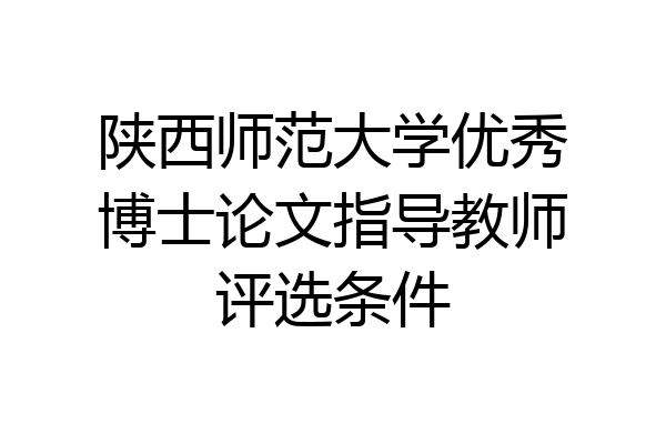 陕西师范大学优秀博士论文指导教师评选条件