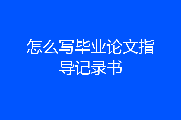 怎么写毕业论文指导记录书