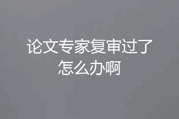 论文专家复审过了怎么办啊