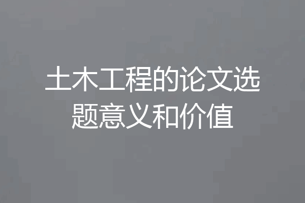 土木工程的论文选题意义和价值