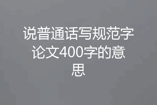 说普通话写规范字论文400字的意思