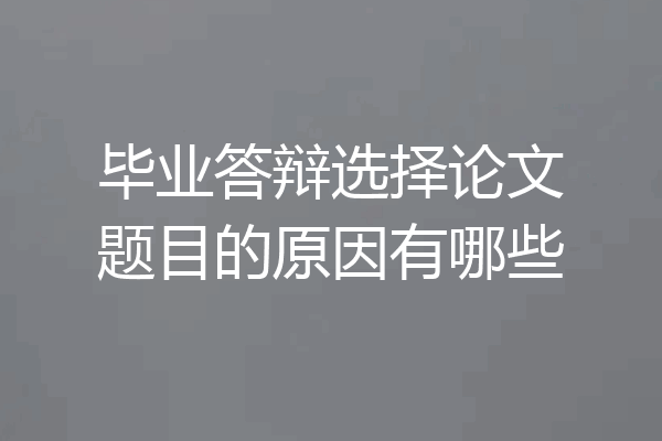 毕业答辩选择论文题目的原因有哪些
