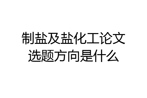 制盐及盐化工论文选题方向是什么