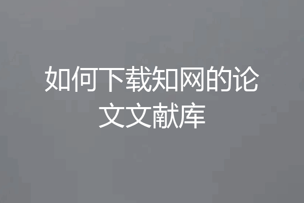 如何下载知网的论文文献库