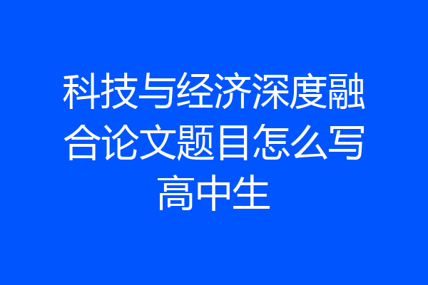 科技与经济深度融合论文题目怎么写高中生
