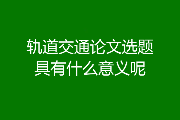 轨道交通论文选题具有什么意义呢