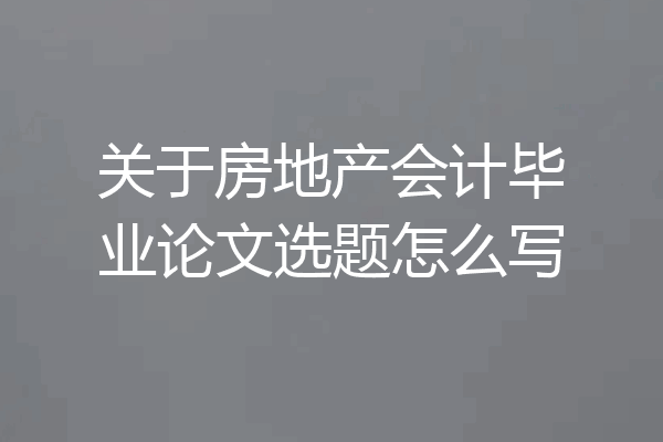 关于房地产会计毕业论文选题怎么写
