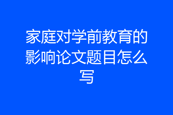 家庭对学前教育的影响论文题目怎么写