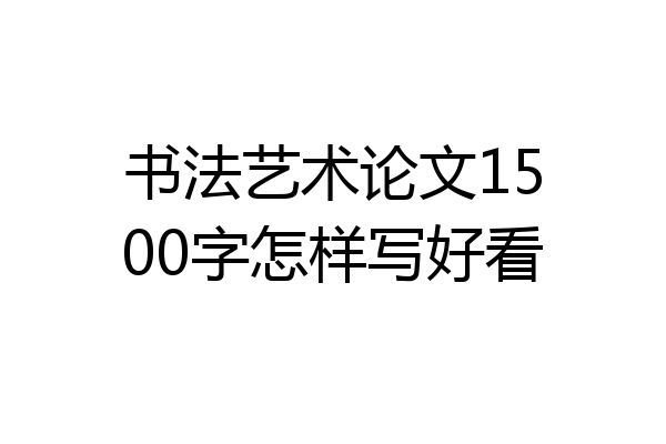 书法艺术论文1500字怎样写好看