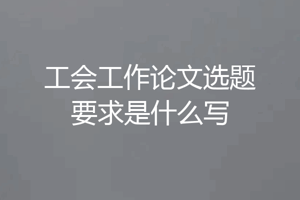 工会工作论文选题要求是什么写