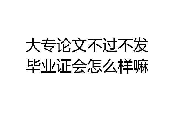 大专论文不过不发毕业证会怎么样嘛