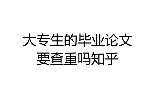 大专生的毕业论文要查重吗知乎