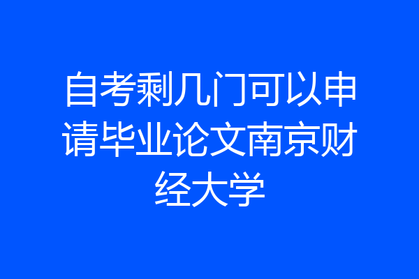 自考剩几门可以申请毕业论文南京财经大学