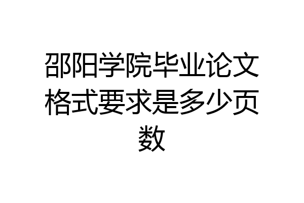 邵阳学院毕业论文格式要求是多少页数