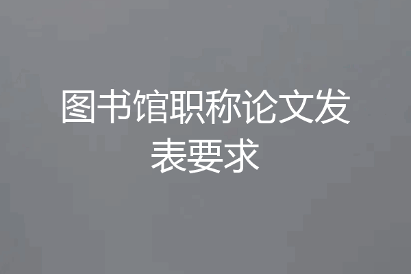 图书馆职称论文发表要求