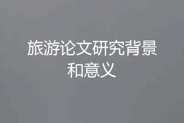 旅游论文研究背景和意义