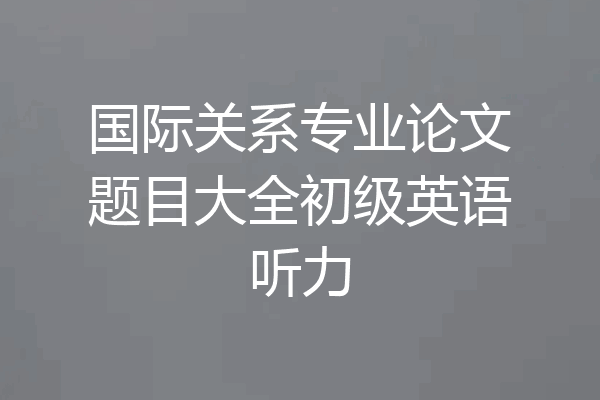国际关系专业论文题目大全初级英语听力