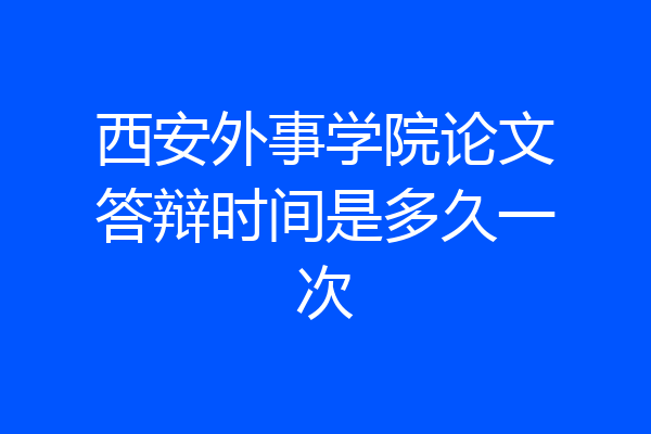 西安外事学院论文答辩时间是多久一次
