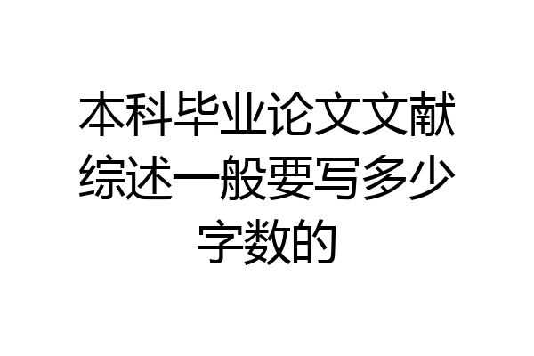 本科毕业论文文献综述一般要写多少字数的