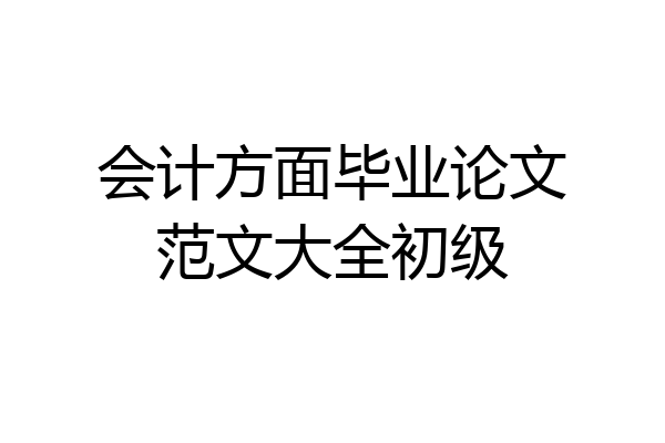 会计方面毕业论文范文大全初级