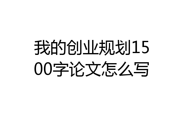我的创业规划1500字论文怎么写