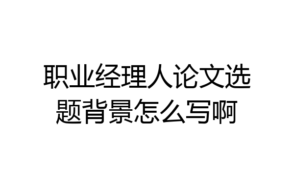 职业经理人论文选题背景怎么写啊