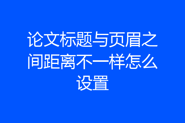 论文标题与页眉之间距离不一样怎么设置