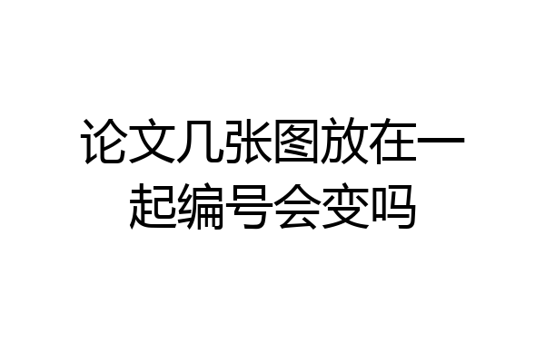 论文几张图放在一起编号会变吗