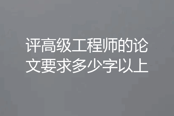 评高级工程师的论文要求多少字以上