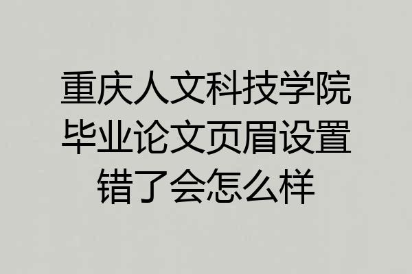 重庆人文科技学院毕业论文页眉设置错了会怎么样
