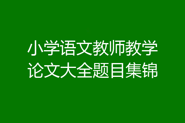 小学语文教师教学论文大全题目集锦