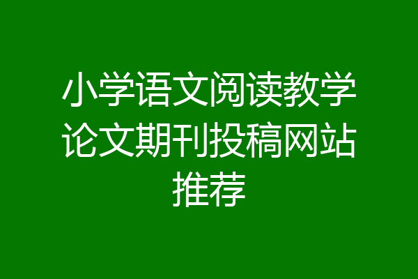 小学语文阅读教学论文期刊投稿网站推荐