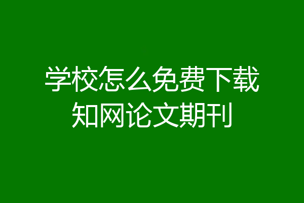 学校怎么免费下载知网论文期刊