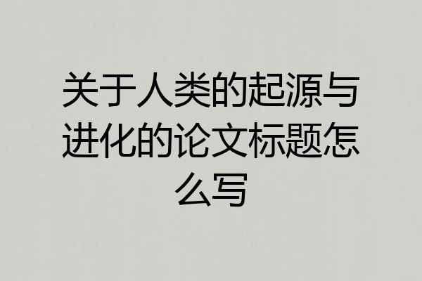 关于人类的起源与进化的论文标题怎么写