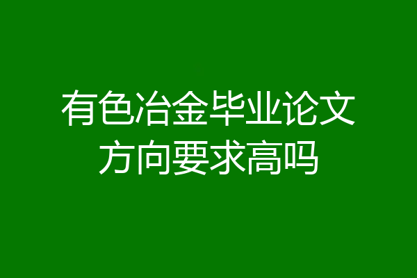 有色冶金毕业论文方向要求高吗