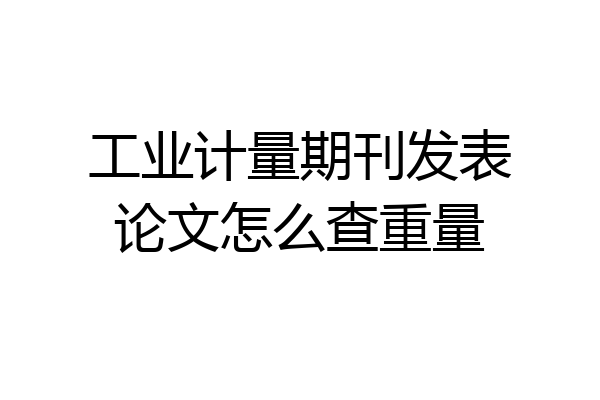 工业计量期刊发表论文怎么查重量