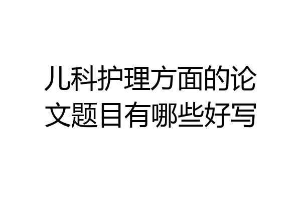 儿科护理方面的论文题目有哪些好写
