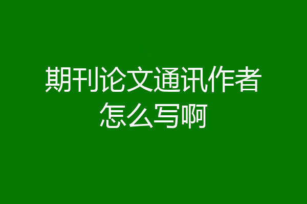 期刊论文通讯作者怎么写啊