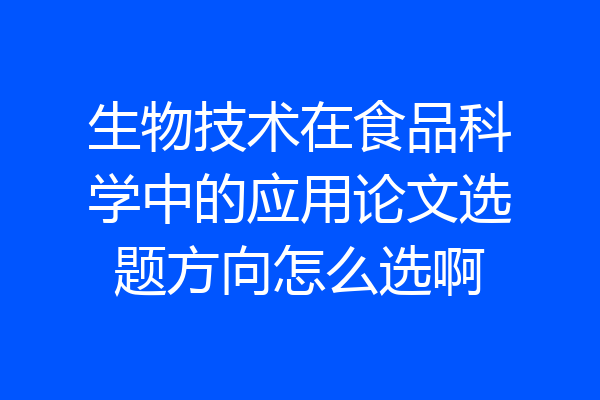 生物技术在食品科学中的应用论文选题方向怎么选啊