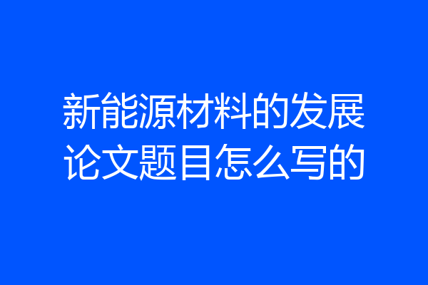 新能源材料的发展论文题目怎么写的