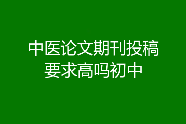 中医论文期刊投稿要求高吗初中