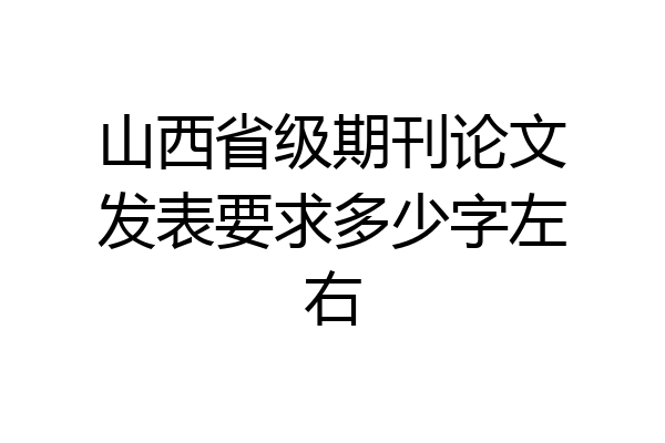 山西省级期刊论文发表要求多少字左右