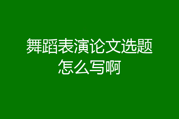 舞蹈表演论文选题怎么写啊