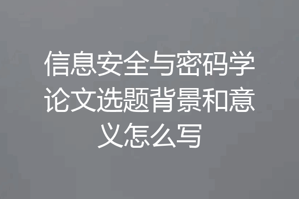 信息安全与密码学论文选题背景和意义怎么写