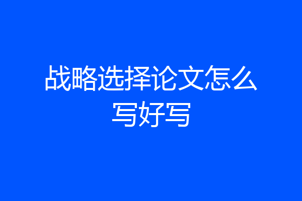 战略选择论文怎么写好写