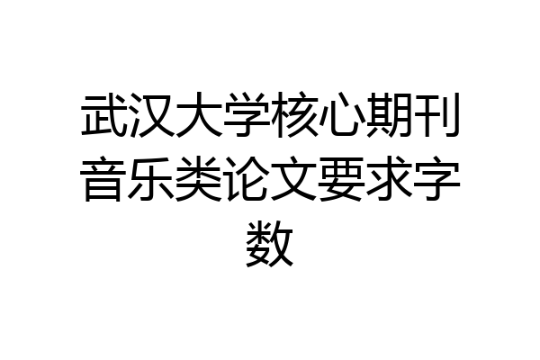 武汉大学核心期刊音乐类论文要求字数