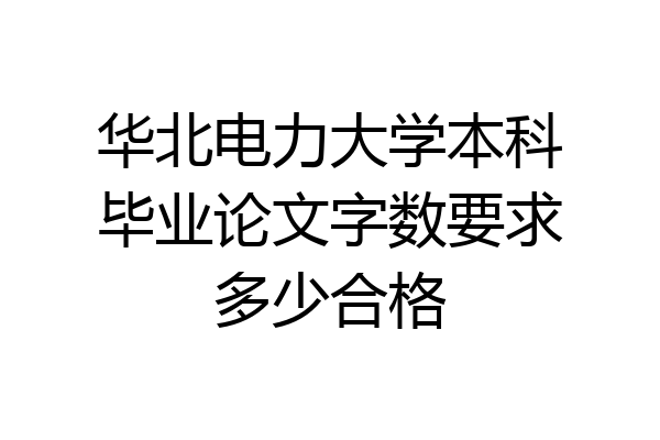 华北电力大学本科毕业论文字数要求多少合格
