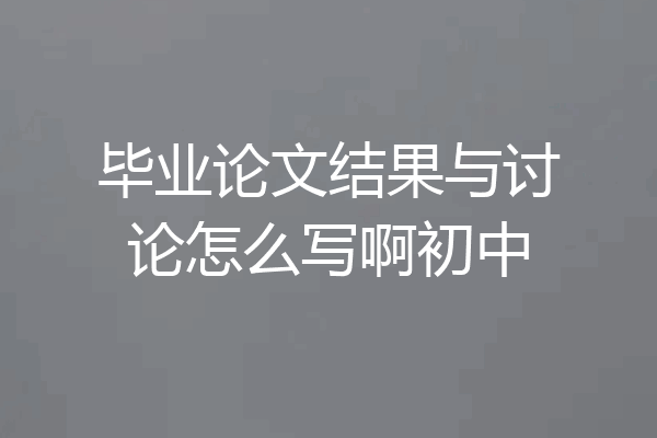 毕业论文结果与讨论怎么写啊初中