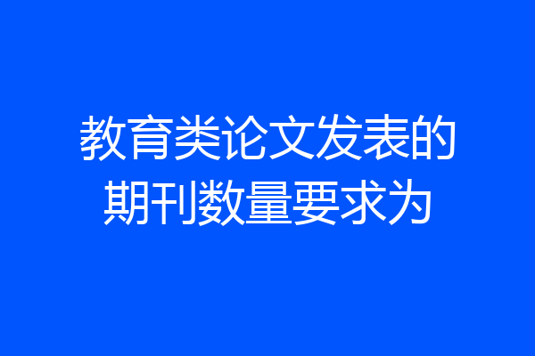 教育类论文发表的期刊数量要求为