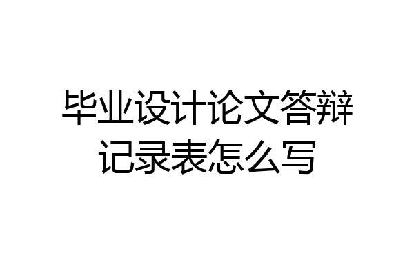 毕业设计论文答辩记录表怎么写